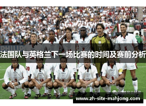 法国队与英格兰下一场比赛的时间及赛前分析