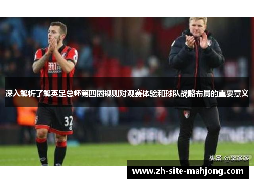 深入解析了解英足总杯第四圈规则对观赛体验和球队战略布局的重要意义