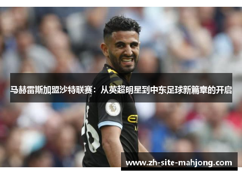马赫雷斯加盟沙特联赛:从英超明星到中东足球新篇章的开启 马赫雷斯加盟沙特联赛:从英超明星到中东足球新篇章的开启