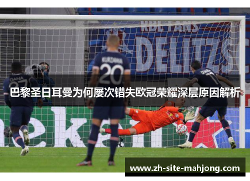 巴黎圣日耳曼为何屡次错失欧冠荣耀深层原因解析