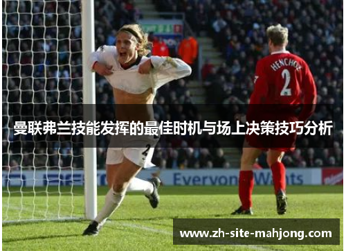 曼联弗兰技能发挥的最佳时机与场上决策技巧分析 曼联弗兰技能发挥的最佳时机与场上决策技巧分析