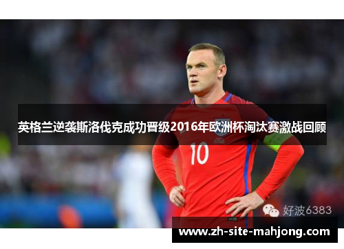 英格兰逆袭斯洛伐克成功晋级2016年欧洲杯淘汰赛激战回顾