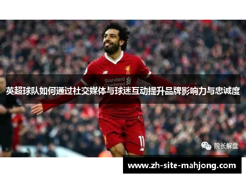 英超球队如何通过社交媒体与球迷互动提升品牌影响力与忠诚度 英超球队如何通过社交媒体与球迷互动提升品牌影响力与忠诚度