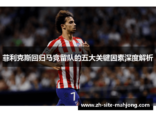 菲利克斯回归马竞留队的五大关键因素深度解析