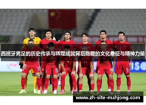 西班牙男足的历史传承与辉煌成就背后隐藏的文化象征与精神力量 西班牙男足的历史传承与辉煌成就背后隐藏的文化象征与精神力量
