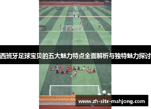 西班牙足球宝贝的五大魅力特点全面解析与独特魅力探讨 西班牙足球宝贝的五大魅力特点全面解析与独特魅力探讨
