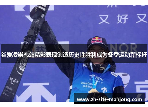 谷爱凌崇礼站精彩表现创造历史性胜利成为冬季运动新标杆