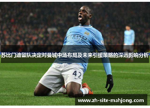 苏比门迪留队决定对曼城中场布局及未来引援策略的深远影响分析