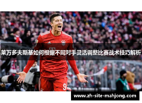 莱万多夫斯基如何根据不同对手灵活调整比赛战术技巧解析 莱万多夫斯基如何根据不同对手灵活调整比赛战术技巧解析
