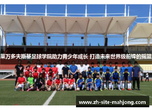 莱万多夫斯基足球学院助力青少年成长 打造未来世界级前锋的摇篮