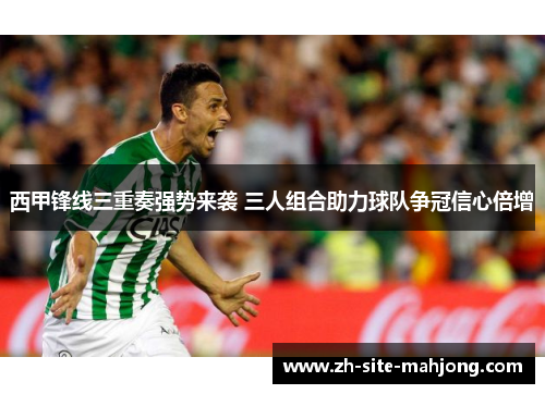 西甲锋线三重奏强势来袭 三人组合助力球队争冠信心倍增 西甲锋线三重奏强势来袭 三人组合助力球队争冠信心倍增