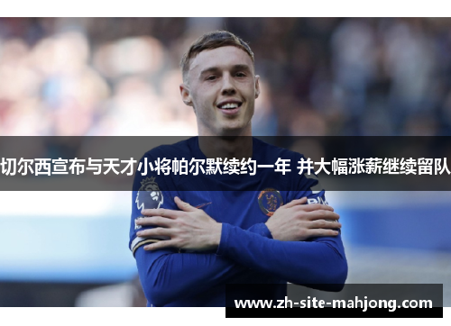 切尔西宣布与天才小将帕尔默续约一年 并大幅涨薪继续留队