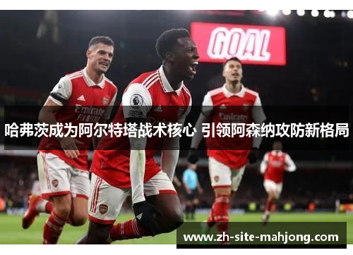 哈弗茨成为阿尔特塔战术核心 引领阿森纳攻防新格局