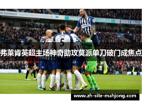 弗莱肯英超主场神奇助攻莫派单刀破门成焦点