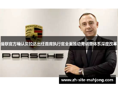 曼联官方确认贝拉达出任首席执行官全面推动青训营体系深度改革