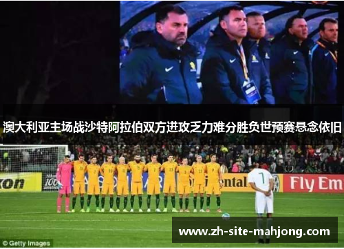 澳大利亚主场战沙特阿拉伯双方进攻乏力难分胜负世预赛悬念依旧