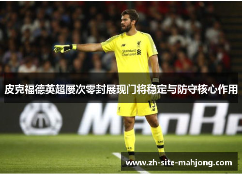 皮克福德英超屡次零封展现门将稳定与防守核心作用