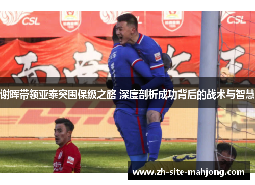 谢晖带领亚泰突围保级之路 深度剖析成功背后的战术与智慧