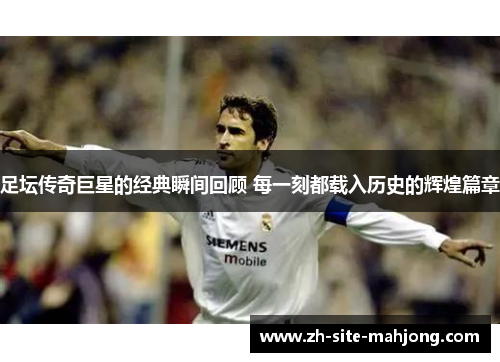 足坛传奇巨星的经典瞬间回顾 每一刻都载入历史的辉煌篇章 足坛传奇巨星的经典瞬间回顾 每一刻都载入历史的辉煌篇章