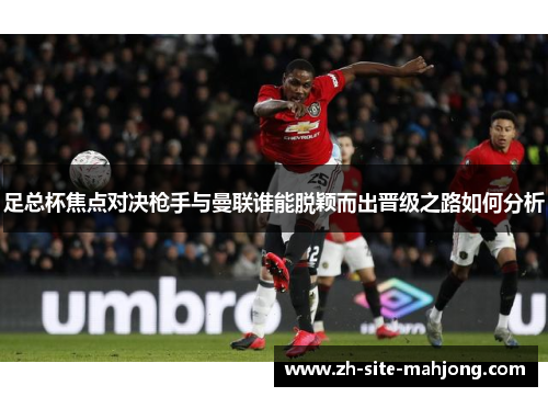 足总杯焦点对决枪手与曼联谁能脱颖而出晋级之路如何分析 足总杯焦点对决枪手与曼联谁能脱颖而出晋级之路如何分析