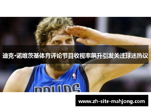 迪克·诺维茨基体育评论节目收视率飙升引发关注球迷热议 迪克·诺维茨基体育评论节目收视率飙升引发关注球迷热议