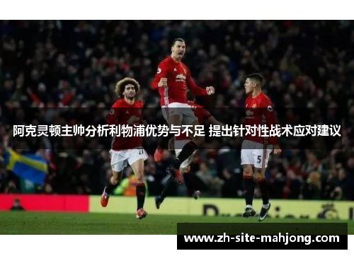 阿克灵顿主帅分析利物浦优势与不足 提出针对性战术应对建议 阿克灵顿主帅分析利物浦优势与不足 提出针对性战术应对建议